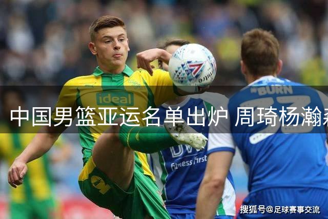 中国男篮亚运名单出炉 周琦杨瀚森缺席引发热议