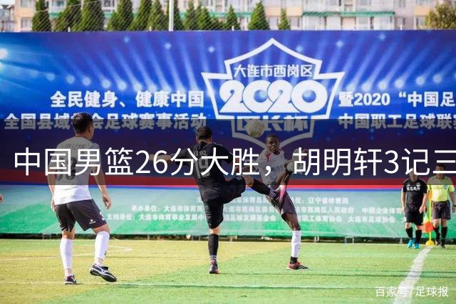 中国男篮26分大胜，胡明轩3记三分5人上双，杨瀚森两项最佳