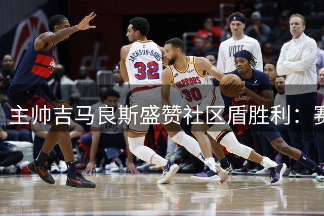 主帅吉马良斯盛赞社区盾胜利：赛季首冠意义非凡