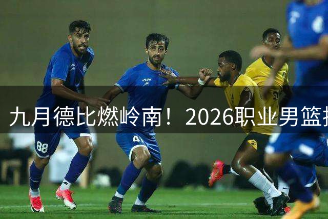九月德比燃岭南！2026职业男篮挑战赛深圳马可波罗对阵广东宏远