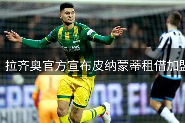 拉齐奥官方宣布皮纳蒙蒂租借加盟 买断费1100万欧