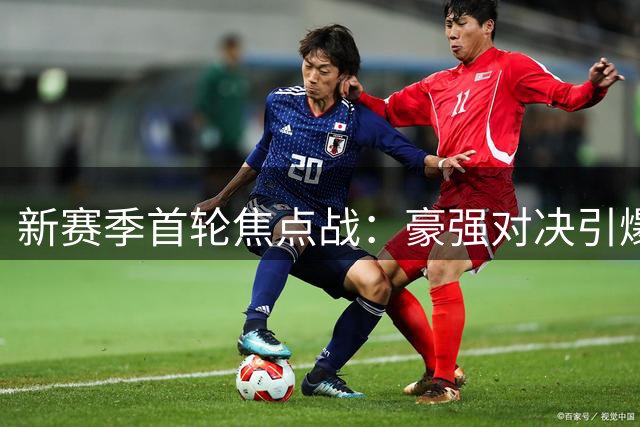 新赛季首轮焦点战：豪强对决引爆足坛
