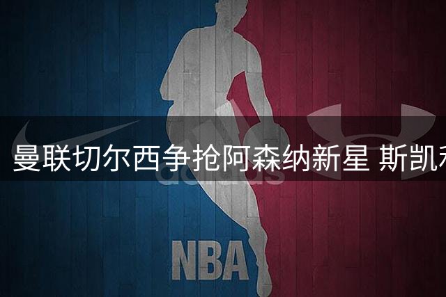 曼联切尔西争抢阿森纳新星 斯凯利或成夏窗抢手货