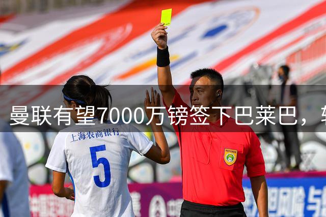 曼联有望7000万镑签下巴莱巴，转会谈判进入关键阶段