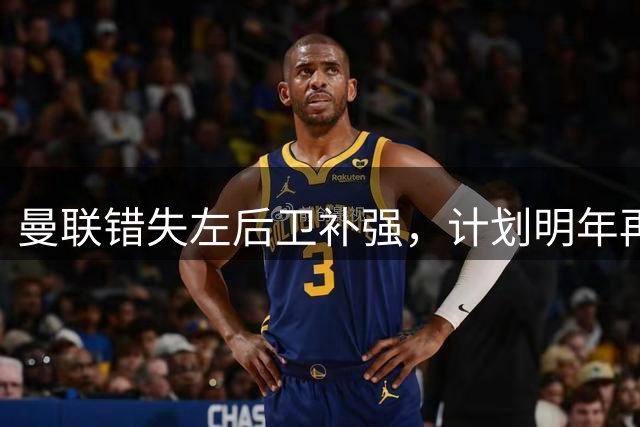 曼联错失左后卫补强，计划明年再签新援