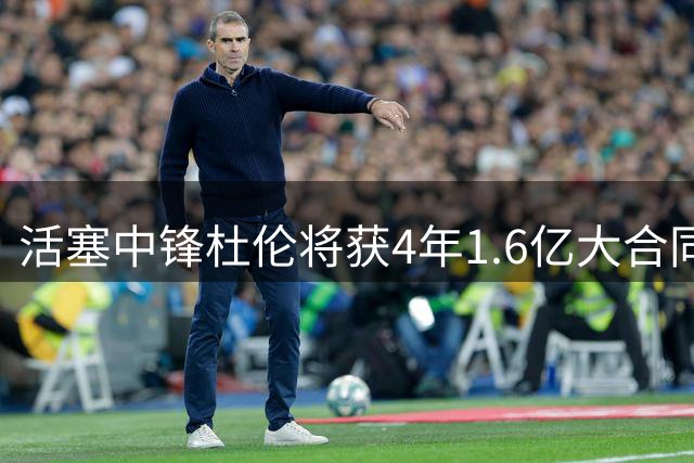 活塞中锋杜伦将获4年1.6亿大合同 上季场均两双表现亮眼