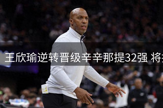 王欣瑜逆转晋级辛辛那提32强 将挑战世界第一萨巴伦卡