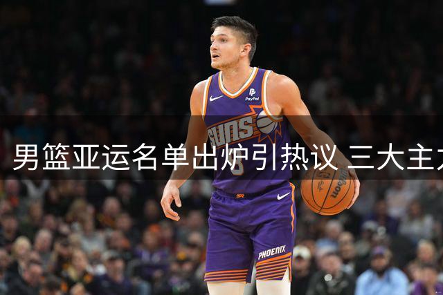 男篮亚运名单出炉引热议 三大主力无缘入选