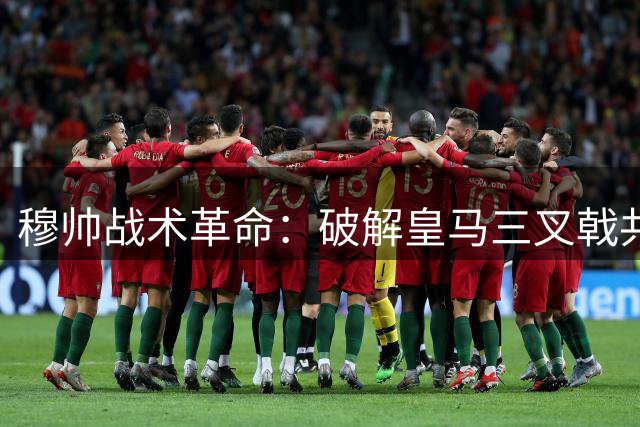 穆帅战术革命：破解皇马三叉戟共存的进攻密码