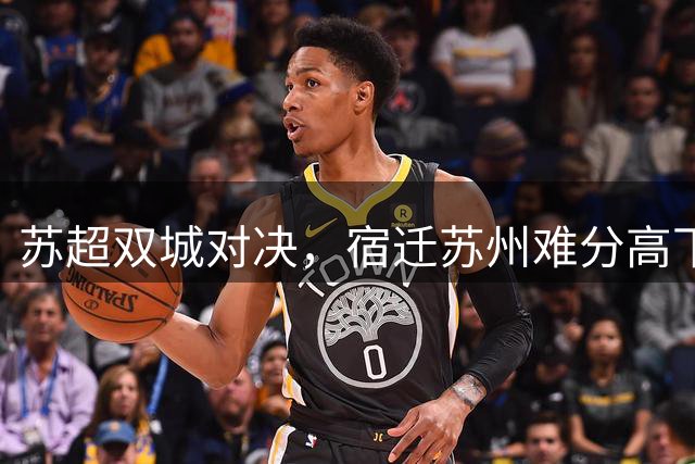 苏超双城对决，宿迁苏州难分高下