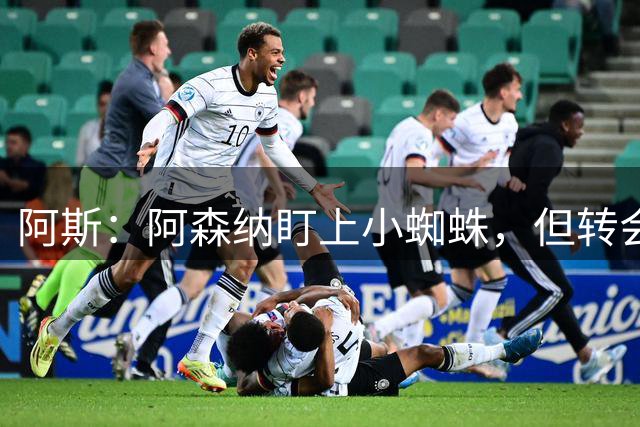 阿斯：阿森纳盯上小蜘蛛，但转会受制于高价和税务