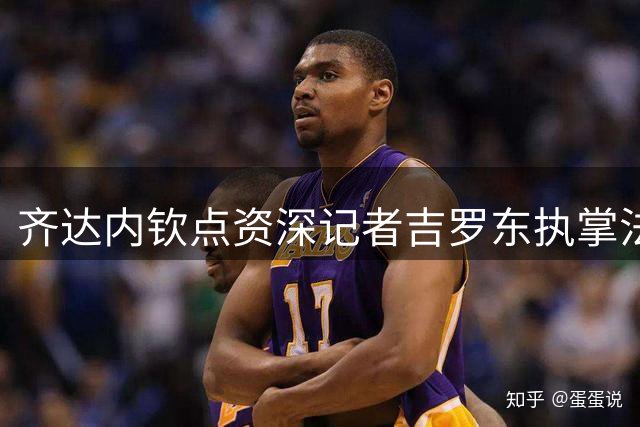 齐达内钦点资深记者吉罗东执掌法国队新闻事务